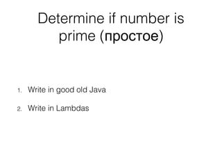 Determine if number is
prime ( )простое
1. Write in good old Java
2. Write in Lambdas
 