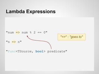 Lambda Expressions
"num => num % 2 == 0"
"n => n"
"Func<TSource, bool> predicate"
"=>" : "goes to"
 