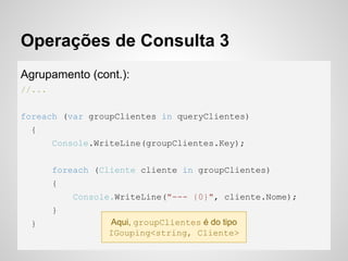 Operações de Consulta 3
Agrupamento (cont.):
//...
foreach (var groupClientes in queryClientes)
{
Console.WriteLine(groupClientes.Key);
foreach (Cliente cliente in groupClientes)
{
Console.WriteLine("--- {0}", cliente.Nome);
}
} Aqui, groupClientes é do tipo
IGouping<string, Cliente>
 
