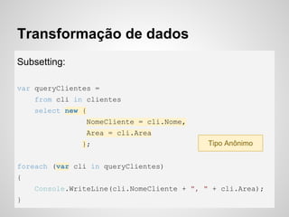 Transformação de dados
Subsetting:
var queryClientes =
from cli in clientes
select new {
NomeCliente = cli.Nome,
Area = cli.Area
};
foreach (var cli in queryClientes)
{
Console.WriteLine(cli.NomeCliente + ", " + cli.Area);
}
Tipo Anônimo
 