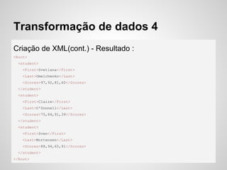 Transformação de dados 4
Criação de XML(cont.) - Resultado :
<Root>
<student>
<First>Svetlana</First>
<Last>Omelchenko</Last>
<Scores>97,92,81,60</Scores>
</student>
<student>
<First>Claire</First>
<Last>O'Donnell</Last>
<Scores>75,84,91,39</Scores>
</student>
<student>
<First>Sven</First>
<Last>Mortensen</Last>
<Scores>88,94,65,91</Scores>
</student>
</Root>
 