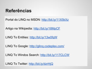 Referências
Portal do LINQ no MSDN: http://bit.ly/11X5kXz
Artigo na Wikipedia: http://bit.ly/18MpCF
LINQ To Entities: http://bit.ly/13w0fqW
LINQ To Google: http://glinq.codeplex.com/
LINQ To Windos Search: http://bit.ly/117CLCW
LINQ To Twitter: http://bit.ly/dzrHjQ
 