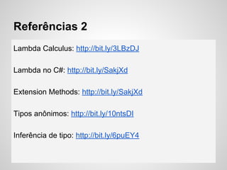 Referências 2
Lambda Calculus: http://bit.ly/3LBzDJ
Lambda no C#: http://bit.ly/SakjXd
Extension Methods: http://bit.ly/SakjXd
Tipos anônimos: http://bit.ly/10ntsDI
Inferência de tipo: http://bit.ly/6puEY4
 