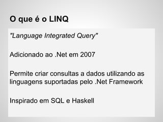 O que é o LINQ
"Language Integrated Query"
Adicionado ao .Net em 2007
Permite criar consultas a dados utilizando as
linguagens suportadas pelo .Net Framework
Inspirado em SQL e Haskell
 