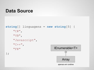 Data Source
string[] linguagens = new string[5] {
"C#",
"VB",
"Javascript",
"C++",
"F#"
};
Array
IEnumerable<T>
apenas em runtime
 