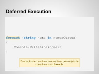 Deferred Execution
foreach (string nome in nomesCurtos)
{
Console.WriteLine(nome);
}
Execução da consulta ocorre ao iterar pelo objeto de
consulta em um foreach.
 