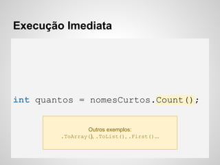 Execução Imediata
int quantos = nomesCurtos.Count();
Outros exemplos:
.ToArray(), .ToList(), .First()...
 