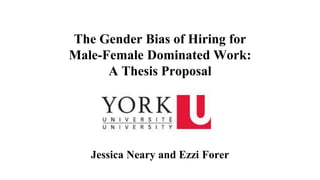 The Gender Bias of Hiring for
Male-Female Dominated Work:
A Thesis Proposal
Jessica Neary and Ezzi Forer
 
