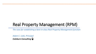 Real Property Management (RPM)
The case for establishing a best-in-class Real Property Management function
Adam C. Liebi, Principal
Coleburn Consulting
 