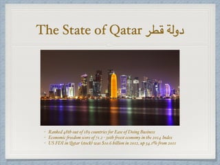 The State of Qatar ‫قطر‬ ‫دولة‬
- Ranked 48th out of 189 countries for Ease of Doing Business
- Economic freedom score of 71.2 - 30th freest economy in the 2014 Index
- US FDI in Qatar (stock) was $10.6 billion in 2012, up 34.1% from 2011
 