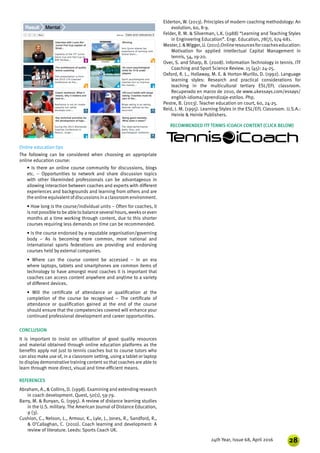 2824th Year, Issue 68, April 2016
Online education tips
The following can be considered when choosing an appropriate
online education course:
• Is there an online course community for discussions, blogs
etc. – Opportunities to network and share discussion topics
with other likeminded professionals can be advantageous in
allowing interaction between coaches and experts with different
experiences and backgrounds and learning from others and are
the online equivalentofdiscussionsin a classroom environment.
• How long is the course/individual units – Often for coaches, it
is not possible to be able to balance several hours, weeks or even
months at a time working through content, due to this shorter
courses requiring less demands on time can be recommended.
• Is the course endorsed by a reputable organisation/governing
body – As is becoming more common, more national and
international sports federations are providing and endorsing
courses held by external companies.
• Where can the course content be accessed – In an era
where laptops, tablets and smartphones are common items of
technology to have amongst most coaches it is important that
coaches can access content anywhere and anytime to a variety
of different devices.
• Will the certificate of attendance or qualification at the
completion of the course be recognised – The certificate of
attendance or qualification gained at the end of the course
should ensure that the competencies covered will enhance your
continued professional development and career opportunities.
CONCLUSION
It is important to insist on utilisation of good quality resources
and material obtained through online education platforms as the
benefits apply not just to tennis coaches but to course tutors who
can also make use of, in a classroom setting, using a tablet or laptop
to display demonstrative training content so that coaches are able to
learn through more direct, visual and time-efficient means.
REFERENCES
Abraham, A., & Collins, D. (1998). Examining and extending research
in coach development. Quest, 50(1), 59-79.
Barry, M. & Runyan, G. (1995). A review of distance learning studies
in the U.S. military. The American Journal of Distance Education,
9 (3).
Cushion, C., Nelson, L., Armour, K., Lyle, J., Jones, R., Sandford, R.,
& O’Callaghan, C. (2010). Coach learning and development: A
review of literature. Leeds: Sports Coach UK.
RECOMMENDED ITF TENNIS ICOACH CONTENT (CLICK BELOW)
Elderton, W. (2013). Principles of modern coaching methodology: An
evolution, 60, 8-9.
Felder, R. M. & Silverman, L.K. (1988) “Learning and Teaching Styles
in Engineering Education”. Engr. Education, 78(7), 674-681.
Mester,J.&Wigger,U.(2011).Onlineresourcesforcoacheseducation:
Motivation for applied Intellectual Capital Management in
tennis, 54, 19-20.
Over, S. and Sharp, B. (2008). Information Technology in tennis. ITF
Coaching and Sport Science Review. 15 (45): 24-25.
Oxford, R. L., Hollaway, M. E. & Horton-Murillo, D. (1992). Language
learning styles: Research and practical considerations for
teaching in the multicultural tertiary ESL/EFL classroom.
Recuperado en marzo de 2010, de www.ukessays.com/essays/
english-idioma/aprendizaje-estilos. Php.
Pestre, B. (2013). Teacher education on court, 60, 24-25.
Reid, J. M. (1995). Learning Styles in the ESL/EFL Classroom. U.S.A.:
Heinle & Heinle Publishers.
 