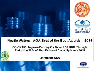 Nestlé Waters –AOA Best of the Best Awards – 2015
GB-DMAIC : Improve Delivery On Time of 5G HOD Through
Reduction 20 % of Non-Delivered Cases By March 2015
Dammam-KSA
 