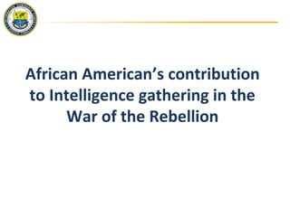 African American’s contribution
to Intelligence gathering in the
War of the Rebellion
 