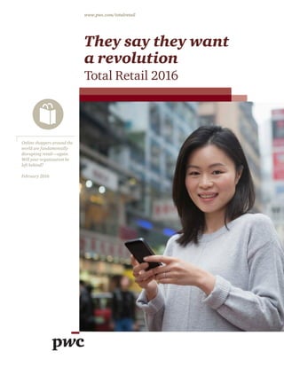 They say they want
a revolution
Total Retail 2016
www.pwc.com/totalretail
Online shoppers around the
world are fundamentally
disrupting retail—again.
Will your organization be
left behind?
February 2016
 