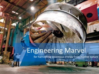 Engineering Marvel
for harnessing enormous energy from mother nature
Francis Turbine for Guri II Hydro Power Plant, Venezuela
 