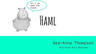 Haml
Sea-Anna Thompson
Full-Stack Rails Developer
Hi! I am
Haml the
hippo.
 