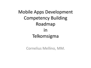 Mobile Apps Development
Competency Building
Roadmap
in
Telkomsigma
Cornelius Mellino, MM.
 