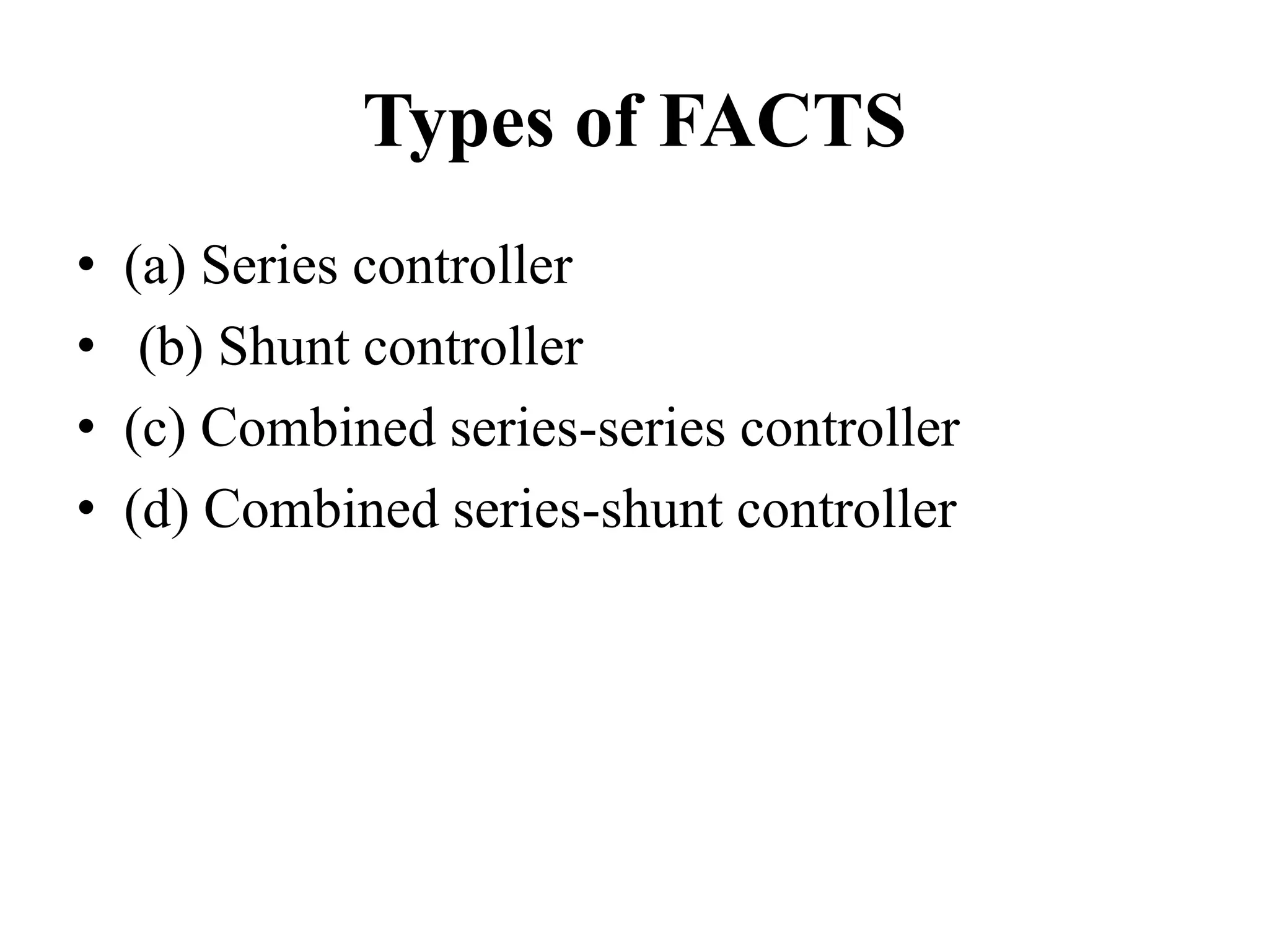 Types of FACTS
• (a) Series controller
• (b) Shunt controller
• (c) Combined series-series controller
• (d) Combined series-shunt controller
 