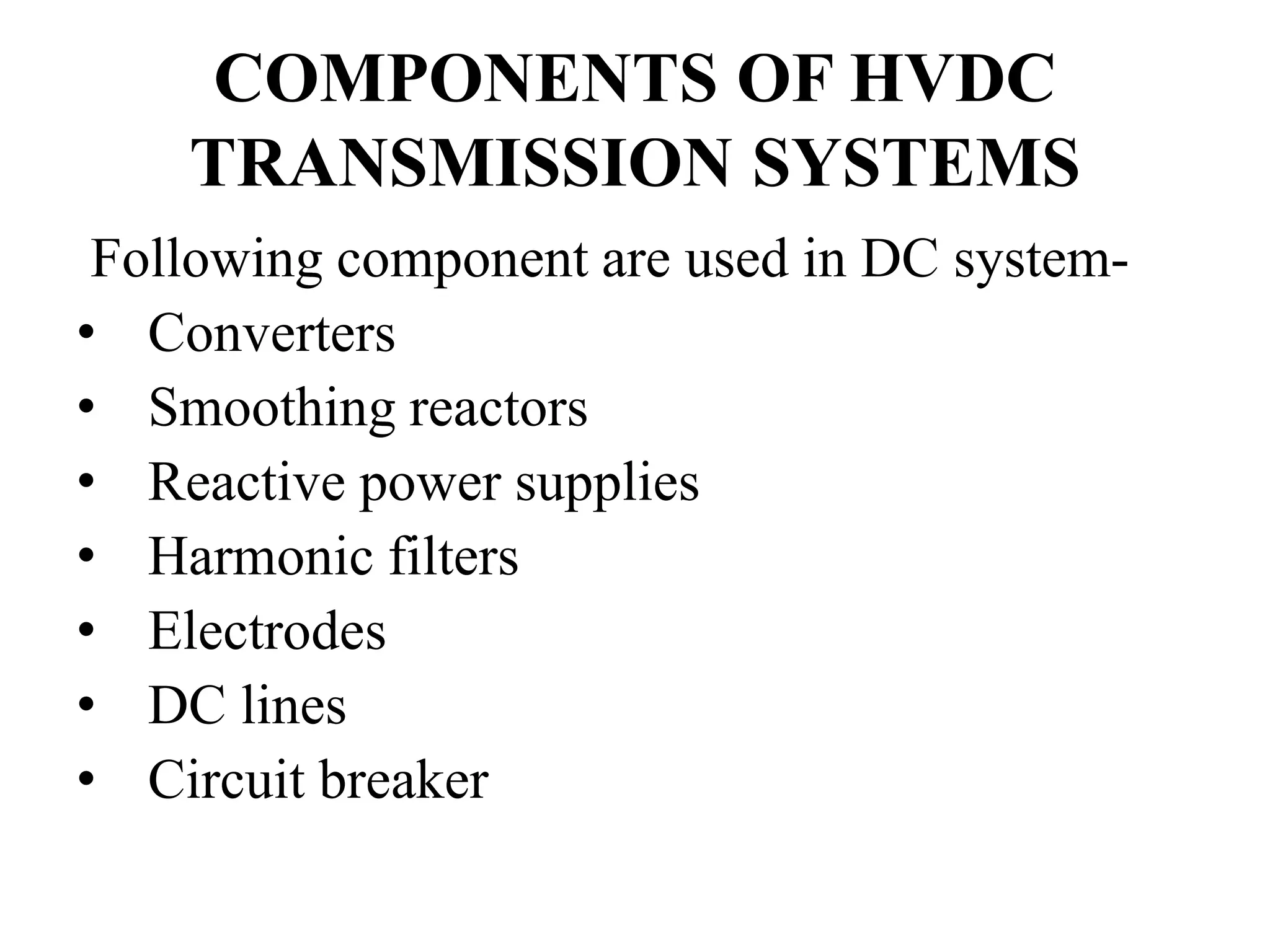 COMPONENTS OF HVDC
TRANSMISSION SYSTEMS
Following component are used in DC system-
• Converters
• Smoothing reactors
• Reactive power supplies
• Harmonic filters
• Electrodes
• DC lines
• Circuit breaker
 