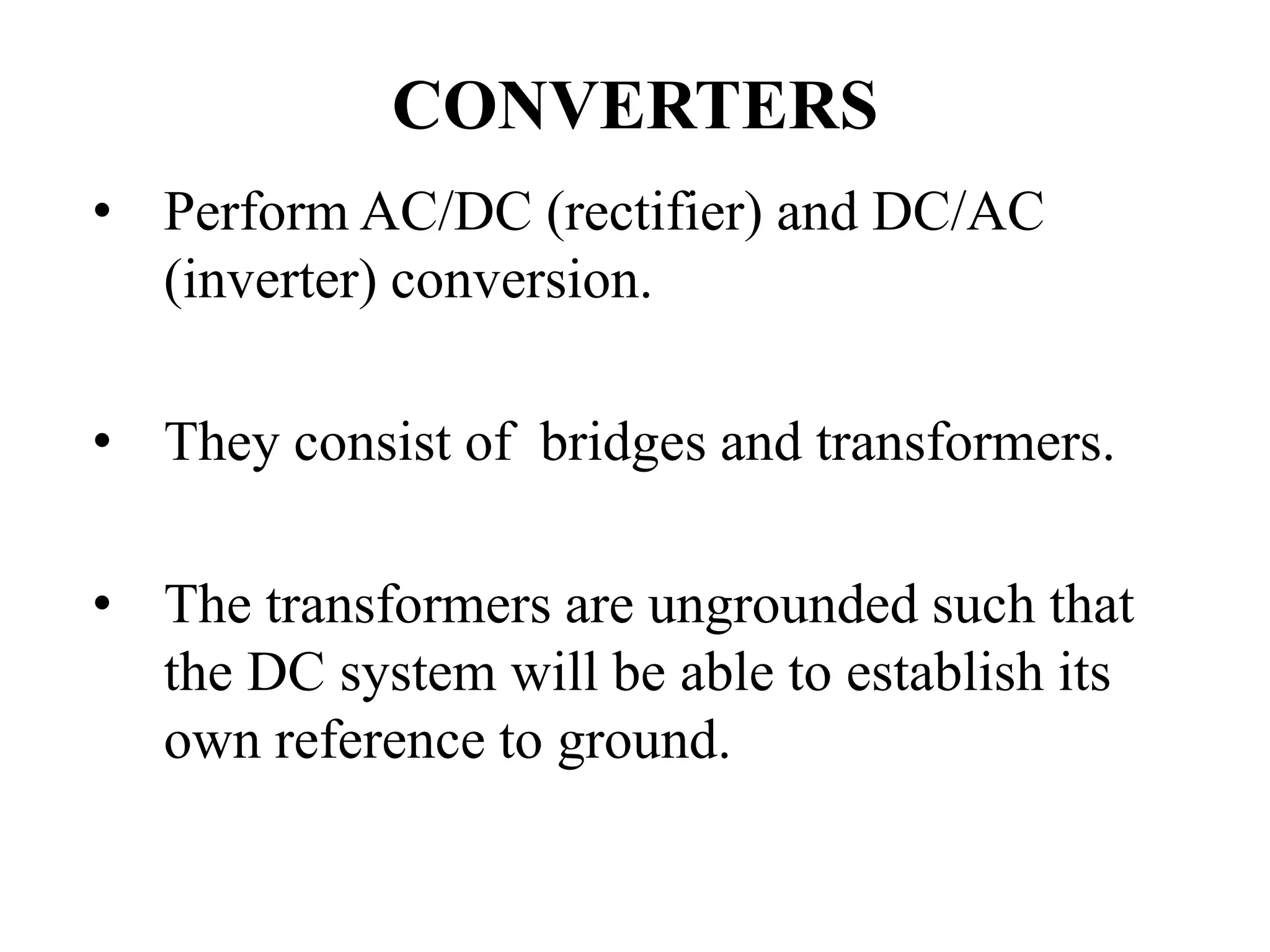 CONVERTERS
• Perform AC/DC (rectifier) and DC/AC
(inverter) conversion.
• They consist of bridges and transformers.
• The transformers are ungrounded such that
the DC system will be able to establish its
own reference to ground.
 
