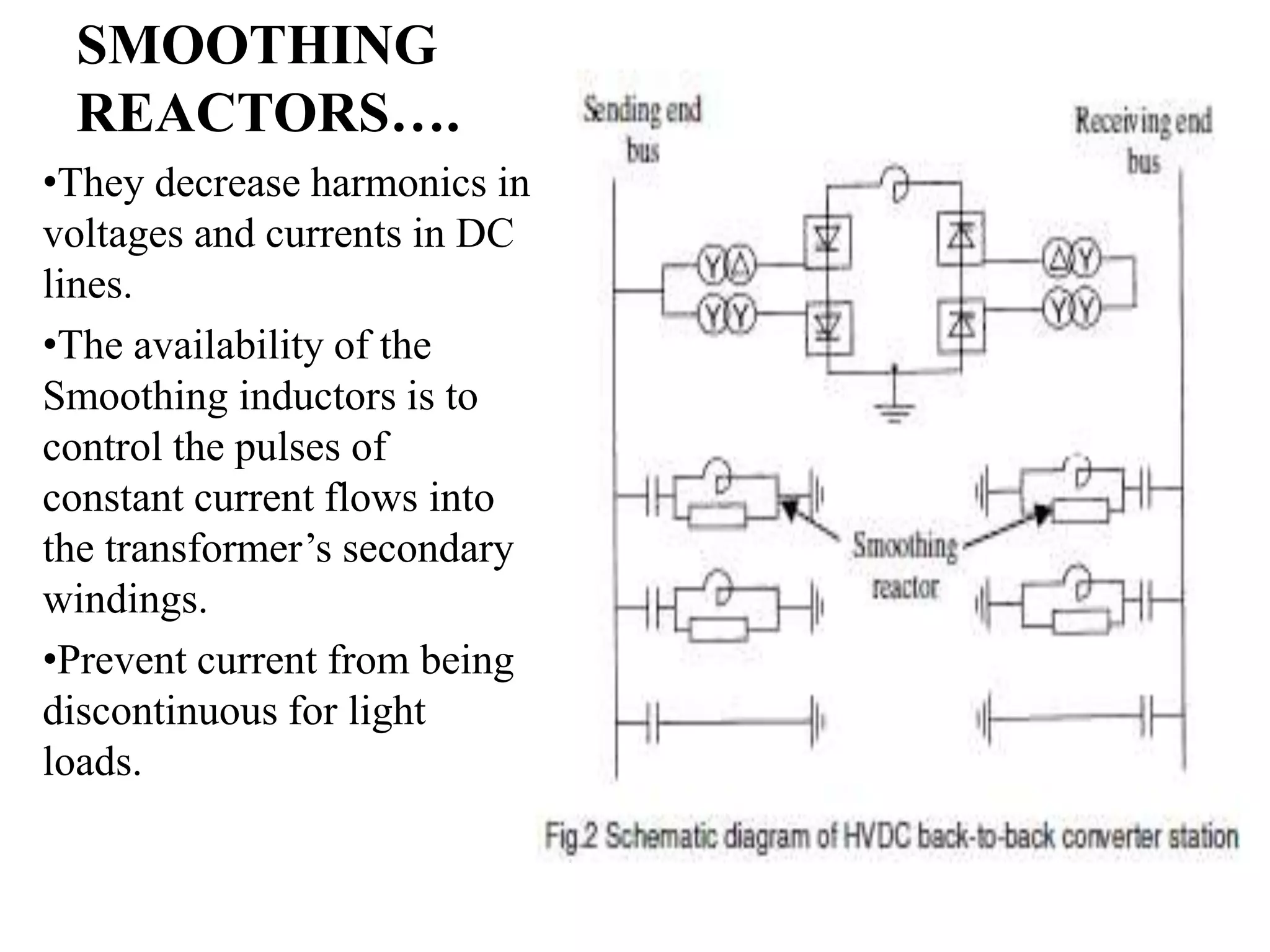 SMOOTHING
REACTORS….
•They decrease harmonics in
voltages and currents in DC
lines.
•The availability of the
Smoothing inductors is to
control the pulses of
constant current flows into
the transformer’s secondary
windings.
•Prevent current from being
discontinuous for light
loads.
 