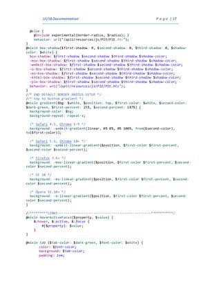 UI/IADocumentation P a g e | 17
@else {
@include experimental(border-radius, $radius); }
behavior: url("/apii/resources/js/PIE/PIE.htc");
}
@mixin box-shadow($first-shadow: 0, $second-shadow: 0, $third-shadow: 0, $shadow-
color: $white) {
box-shadow: $first-shadow $second-shadow $third-shadow $shadow-color;
-moz-box-shadow: $first-shadow $second-shadow $third-shadow $shadow-color;
-webkit-box-shadow: $first-shadow $second-shadow $third-shadow $shadow-color;
-o-box-shadow: $first-shadow $second-shadow $third-shadow $shadow-color;
-ms-box-shadow: $first-shadow $second-shadow $third-shadow $shadow-color;
-khtml-box-shadow: $first-shadow $second-shadow $third-shadow $shadow-color;
-pie-box-shadow: $first-shadow $second-shadow $third-shadow $shadow-color;
behavior: url("/apii/resources/js/PIE/PIE.htc");
}
//* END DEFAULT BORDER RADIUS SETUP */
//* top to bottom gradient */
@mixin gradient($bg: $white, $position: top, $first-color: $white, $second-color:
$dark-green, $first-percent: 25%, $second-percent: 187%) {
background-color: $bg;
background-repeat: repeat-x;
/* Safari 4-5, Chrome 1-9 */
background: -webkit-gradient(linear, 0% 0%, 0% 100%, from($second-color),
to($first-color));
/* Safari 5.1, Chrome 10+ */
background: -webkit-linear-gradient($position, $first-color $first-percent,
$second-color $second-percent);
/* Firefox 3.6+ */
background: -moz-linear-gradient($position, $first-color $first-percent, $second-
color $second-percent);
/* IE 10 */
background: -ms-linear-gradient($position, $first-color $first-percent, $second-
color $second-percent);
/* Opera 11.10+ */
background: -o-linear-gradient($position, $first-color $first-percent, $second-
color $second-percent);
}
//*********LINKS-----------------------------------------------***********/
@mixin hoverActiveFocus($property, $value) {
&:hover, &:active, &:focus {
#{$property}: $value;
}
}
@mixin tab ($tab-color: $dark-green, $font-color: $white) {
color: $font-color;
background: $tab-color;
padding: 1em;
 
