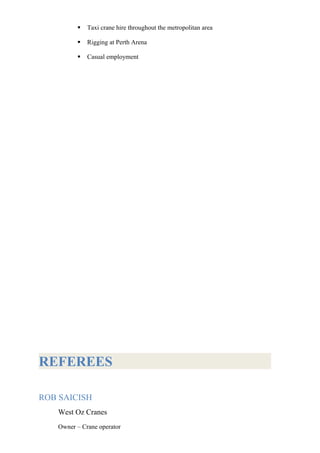  Taxi crane hire throughout the metropolitan area
 Rigging at Perth Arena
 Casual employment
REFEREES
ROB SAICISH
West Oz Cranes
Owner – Crane operator
 