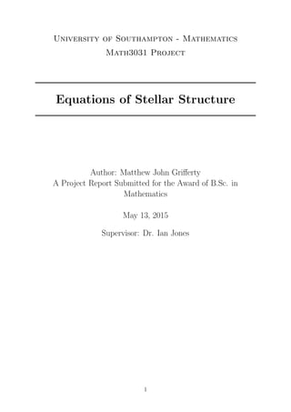 University of Southampton - Mathematics
Math3031 Project
Equations of Stellar Structure
Author: Matthew John Griﬀerty
A Project Report Submitted for the Award of B.Sc. in
Mathematics
May 13, 2015
Supervisor: Dr. Ian Jones
1
 
