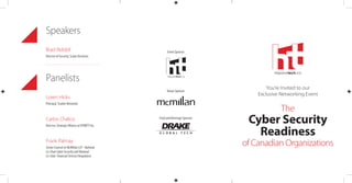 The
Cyber Security
Readiness
of Canadian Organizations
You’re Invited to our
Exclusive Networking Event
hispanotech.ca
Speakers
Brad Riddell
Director of Security, Scalar Decisions

Panelists
Loren Hicks
Principal, Tracker Networks
Carlos Chalico
Director, Strategic Alliance at NYMITY Inc.
Frank Palmay
Senior Counsel at McMillan LLP - National
Co-Chair Cyber Security and National
Co-chair  Financial Services Regulatory
Event Sponsor:
Venue Sponsor:
Food and Beverage Sponsor:
 