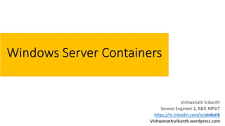 Windows Server Containers
Vishwanath Srikanth
Service Engineer 2, R&P, MPSIT
https://in.linkedin.com/in/vishsrik
Vishwanathsrikanth.wordpress.com
 