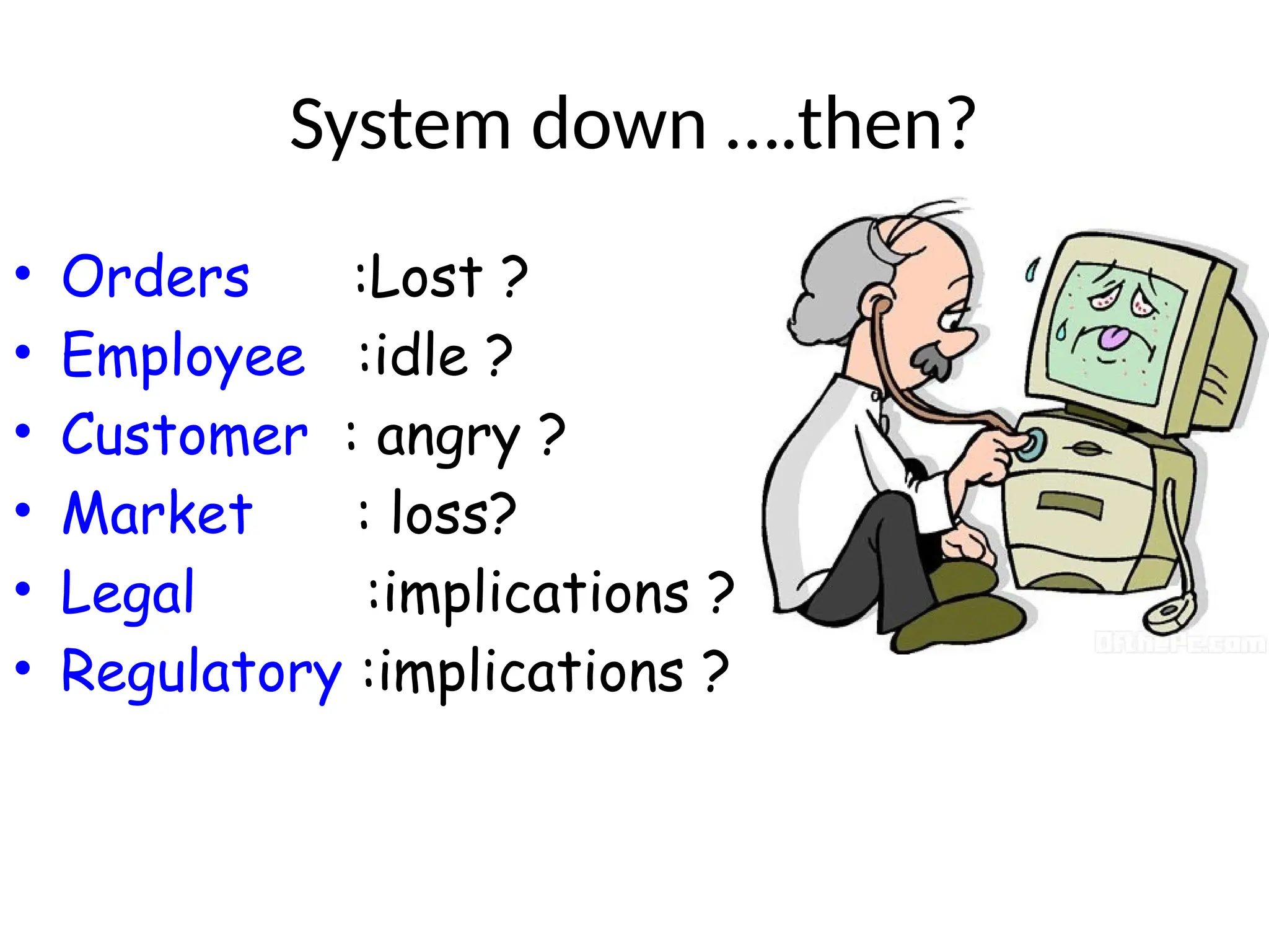 System down ….then?
• Orders :Lost ?
• Employee :idle ?
• Customer : angry ?
• Market : loss?
• Legal :implications ?
• Regulatory :implications ?
 