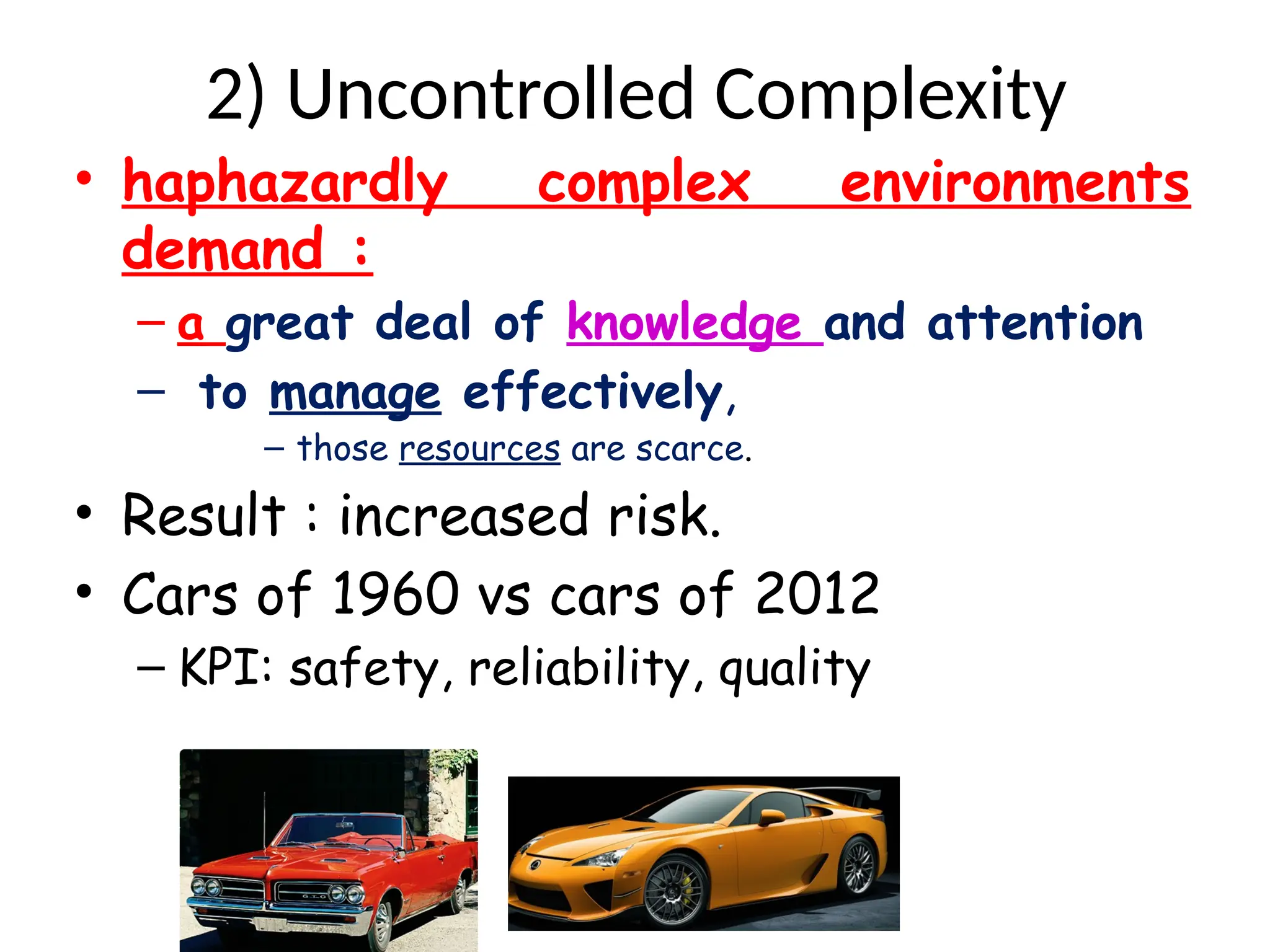 2) Uncontrolled Complexity
• haphazardly complex environments
demand :
– a great deal of knowledge and attention
– to manage effectively,
– those resources are scarce.
• Result : increased risk.
• Cars of 1960 vs cars of 2012
– KPI: safety, reliability, quality
 