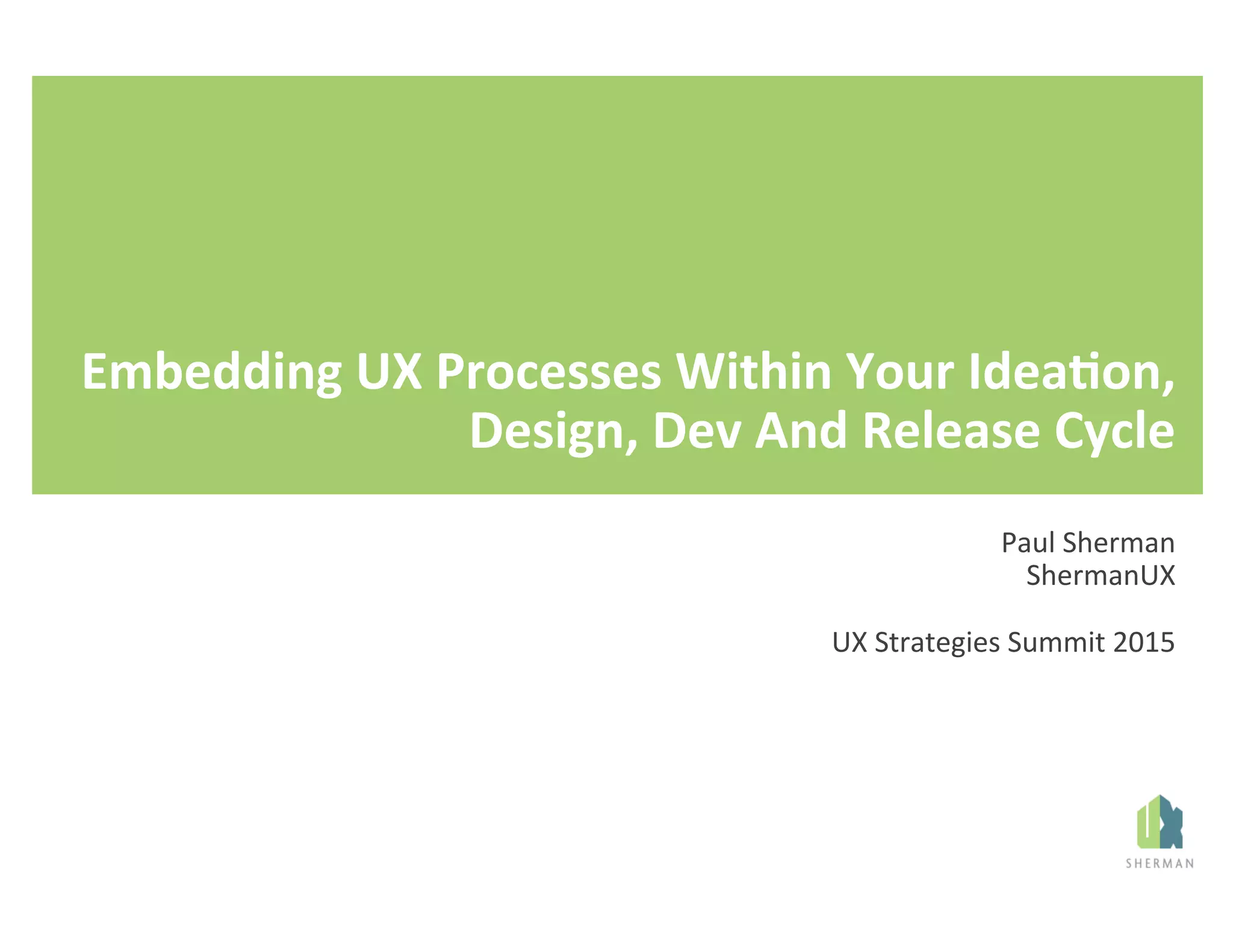 Embedding	
  UX	
  Processes	
  Within	
  Your	
  Idea8on,	
  
Design,	
  Dev	
  And	
  Release	
  Cycle	
  
Paul	
  Sherman	
  
ShermanUX	
  
	
  
UX	
  Strategies	
  Summit	
  2015	
  
 