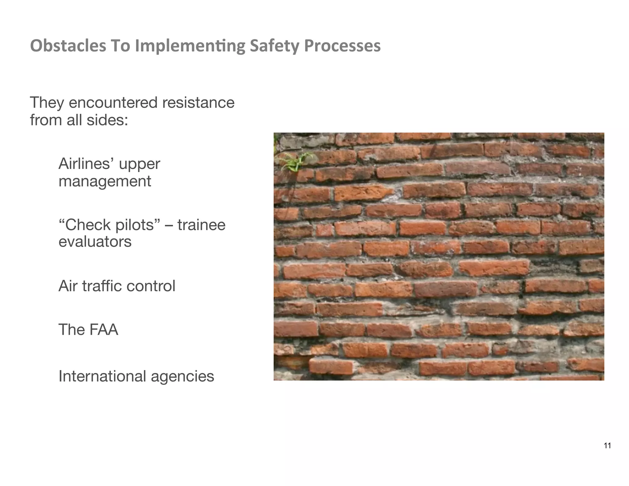 Obstacles	
  To	
  Implemen8ng	
  Safety	
  Processes	
  

They encountered resistance
from all sides:

Airlines’ upper
management

“Check pilots” – trainee
evaluators

Air traﬃc control

The FAA 

International agencies

11
 