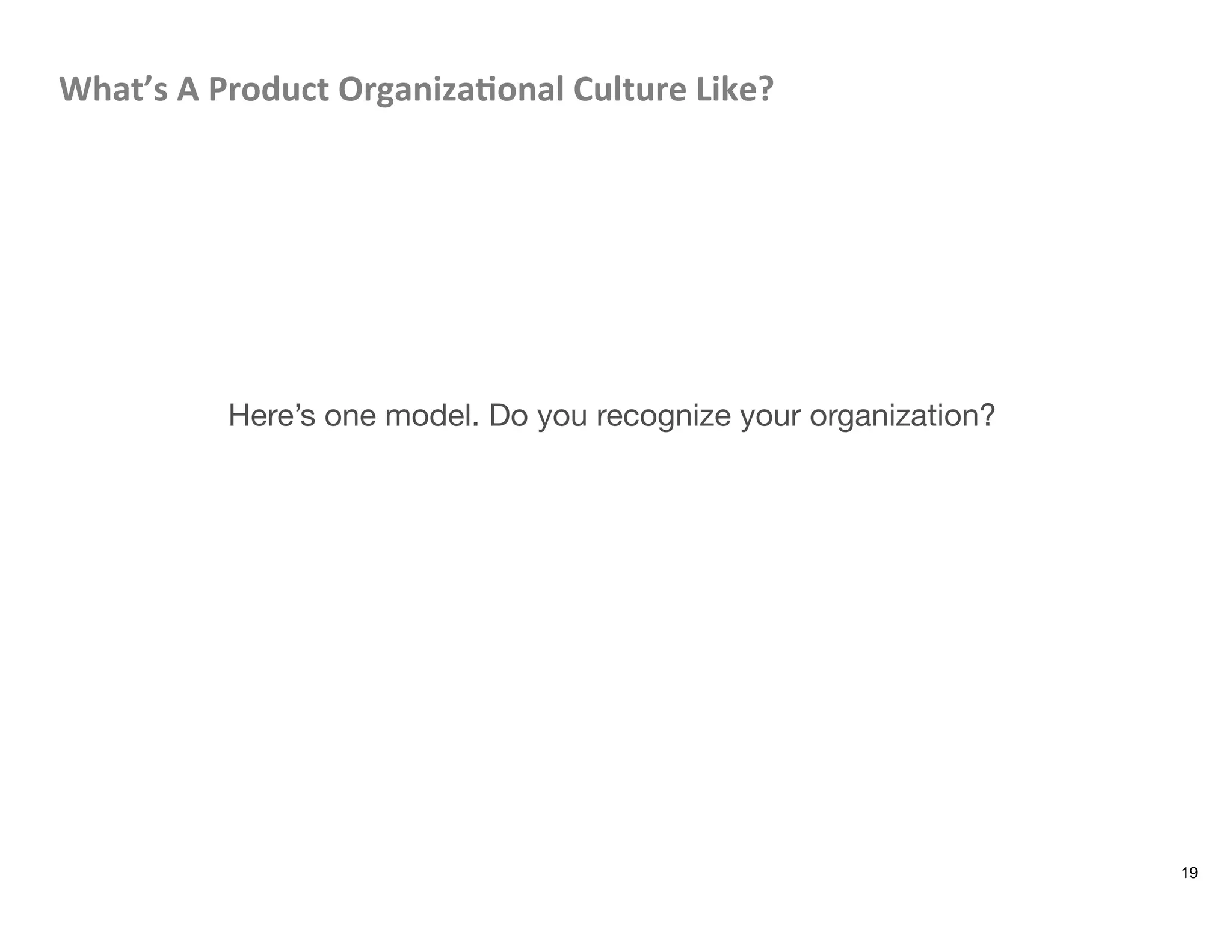 What’s	
  A	
  Product	
  Organiza8onal	
  Culture	
  Like?	
  	
  






Here’s one model. Do you recognize your organization?
19
 