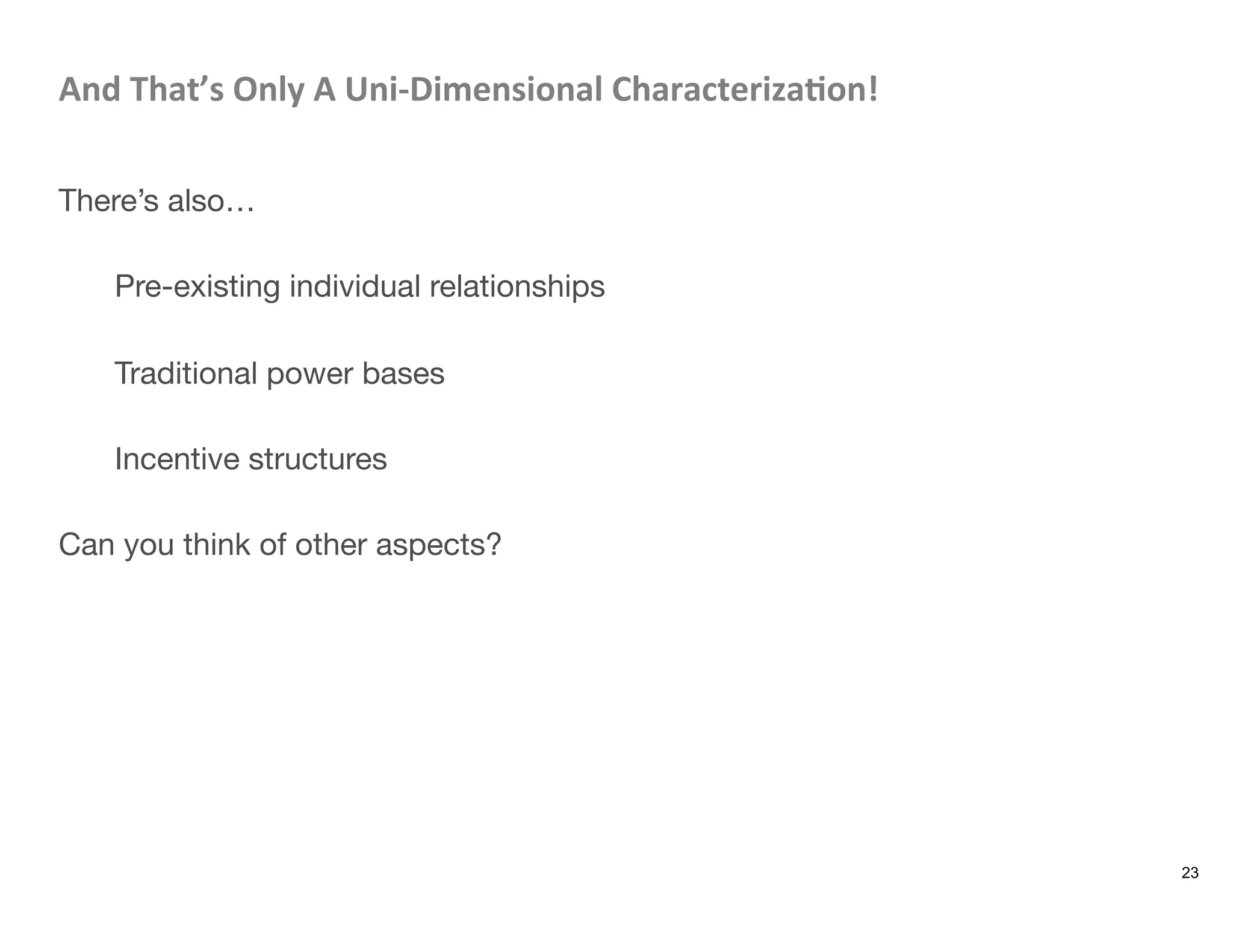 And	
  That’s	
  Only	
  A	
  Uni-­‐Dimensional	
  Characteriza8on!	
  

There’s also…

Pre-existing individual relationships

Traditional power bases

Incentive structures

Can you think of other aspects? 



23
 