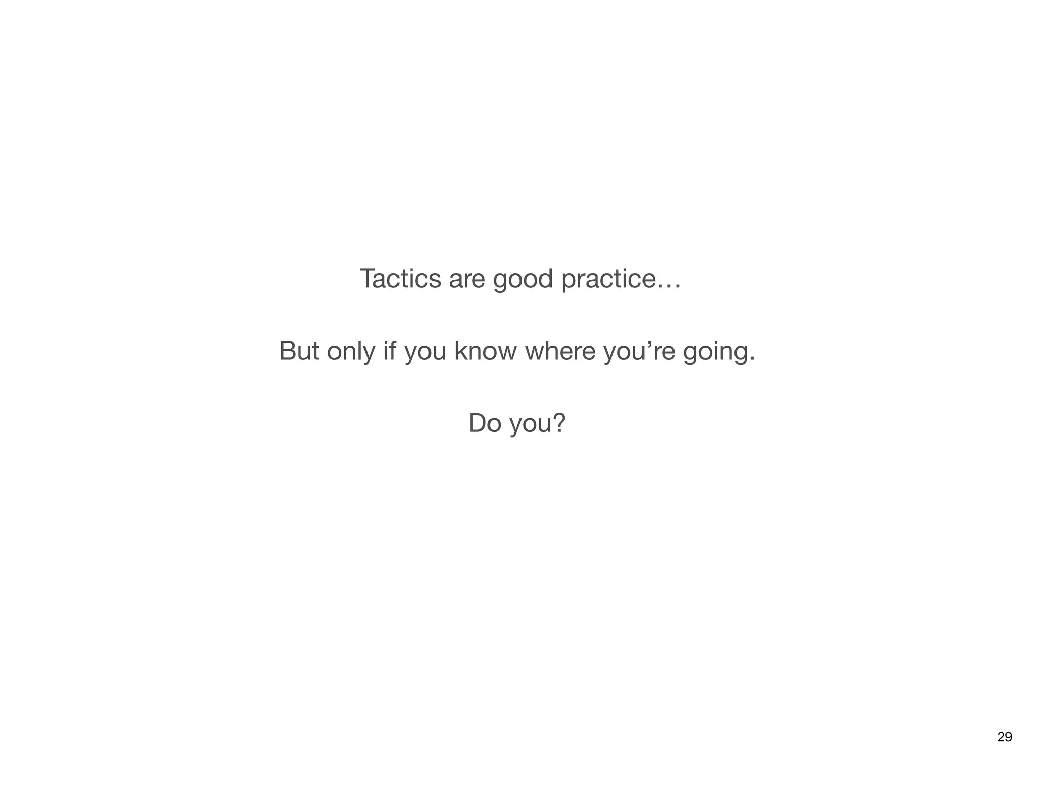 Tactics are good practice…

But only if you know where you’re going.

Do you?
29
 