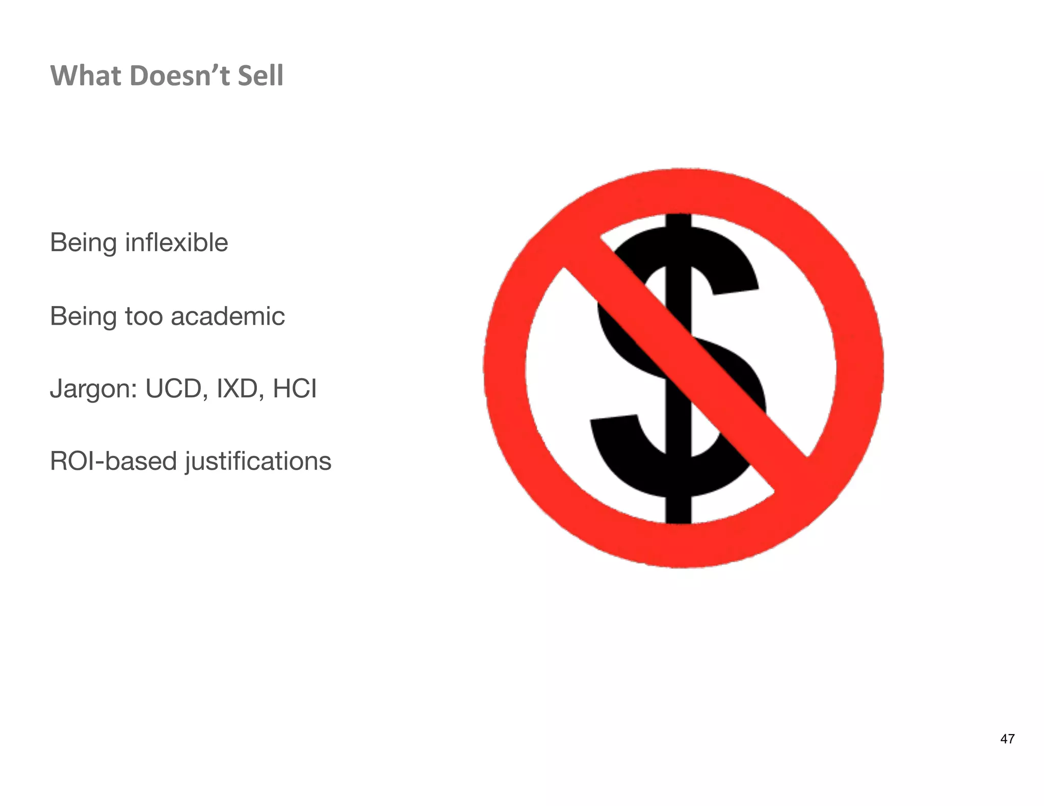 What	
  Doesn’t	
  Sell	
  



Being inﬂexible

Being too academic

Jargon: UCD, IXD, HCI

ROI-based justiﬁcations

47
 