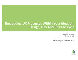 Embedding	
  UX	
  Processes	
  Within	
  Your	
  Idea8on,	
  
Design,	
  Dev	
  And	
  Release	
  Cycle	
  
Paul	
  Sherm...