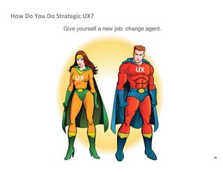 How	
  Do	
  You	
  Do	
  Strategic	
  UX?	
  	
  
Give yourself a new job: change agent.
30
UX
UX
 