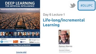 [course site]
#DLUPC
Life-long/incremental
Learning
Day 6 Lecture 1
Ramon Morros
ramon.morros@upc.edu
Associate Professor
Universitat Politecnica de Catalunya
Technical University of Catalonia
 