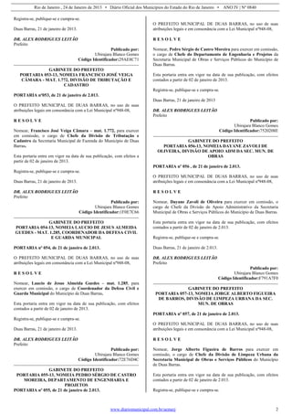 Rio de Janeiro , 24 de Janeiro de 2013 • Diário Oficial dos Municípios do Estado do Rio de Janeiro • ANO IV | Nº 0840
www.diariomunicipal.com.br/aemerj 2
Registra-se, publique-se e cumpra-se.
Duas Barras, 21 de janeiro de 2013.
DR. ALEX RODRIGUES LEITÃO
Prefeito
Publicado por:
Ubirajara Blanco Gomes
Código Identificador:29AE8C71
GABINETE DO PREFEITO
PORTARIA 053-13, NOMEIA FRANCISCO JOSÉ VEIGA
CÂMARA - MAT. 1.772, DIVISÃO DE TRIBUTAÇÃO E
CADASTRO
PORTARIA nº053, de 21 de janeiro de 2.013.
O PREFEITO MUNICIPAL DE DUAS BARRAS, no uso de suas
atribuições legais em consonância com a Lei Municipal nº948-08,
R E S O L V E
Nomear, Francisco José Veiga Câmara – mat. 1.772, para exercer
em comissão, o cargo de Chefe da Divisão de Tributação e
Cadastro da Secretaria Municipal de Fazenda do Município de Duas
Barras.
Esta portaria entra em vigor na data de sua publicação, com efeitos a
partir de 02 de janeiro de 2013.
Registra-se, publique-se e cumpra-se.
Duas Barras, 21 de janeiro de 2013.
DR. ALEX RODRIGUES LEITÃO
Prefeito
Publicado por:
Ubirajara Blanco Gomes
Código Identificador:1F0E7C66
GABINETE DO PREFEITO
PORTARIA 054-13, NOMEIA LAUCIO DE JESUS ALMEIDA
GUEDES - MAT. 1.285, COORDENADOR DA DEFESA CIVIL
E GUARDA MUNICIPAL
PORTARIA nº 054, de 21 de janeiro de 2.013.
O PREFEITO MUNICIPAL DE DUAS BARRAS, no uso de suas
atribuições legais em consonância com a Lei Municipal nº948-08,
R E S O L V E
Nomear, Laucio de Jesus Almeida Guedes – mat. 1.285, para
exercer em comissão, o cargo de Coordenador da Defesa Civil e
Guarda Municipal do Município de Duas Barras.
Esta portaria entra em vigor na data de sua publicação, com efeitos
contados a partir de 02 de janeiro de 2013.
Registra-se, publique-se e cumpra-se.
Duas Barras, 21 de janeiro de 2013.
DR. ALEX RODRIGUES LEITÃO
Prefeito
Publicado por:
Ubirajara Blanco Gomes
Código Identificador:72E76D4C
GABINETE DO PREFEITO
PORTARIA 055-13, NOMEIA PEDRO SÉRGIO DE CASTRO
MOREIRA, DEPARTAMENTO DE ENGENHARIA E
PROJETOS
PORTARIA nº 055, de 21 de janeiro de 2.013.
O PREFEITO MUNICIPAL DE DUAS BARRAS, no uso de suas
atribuições legais e em consonância com a Lei Municipal nº948-08,
R E S O L V E
Nomear, Pedro Sérgio de Castro Moreira para exercer em comissão,
o cargo de Chefe do Departamento de Engenharia e Projetos da
Secretaria Municipal de Obras e Serviços Públicos do Município de
Duas Barras.
Esta portaria entra em vigor na data de sua publicação, com efeitos
contados a partir de 02 de janeiro de 2013.
Registra-se, publique-se e cumpra-se.
Duas Barras, 21 de janeiro de 2013
DR. ALEX RODRIGUES LEITÃO
Prefeito
Publicado por:
Ubirajara Blanco Gomes
Código Identificador:7520208E
GABINETE DO PREFEITO
PORTARIA 056-13, NOMEIA DAYANE ZAVOLI DE
OLIVEIRA, DIVISÃO DE APOIO ADM DA SEC. MUN. DE
OBRAS
PORTARIA nº 056 , de 21 de janeiro de 2.013.
O PREFEITO MUNICIPAL DE DUAS BARRAS, no uso de suas
atribuições legais e em consonância com a Lei Municipal nº948-08,
R E S O L V E
Nomear, Dayane Zavoli de Oliveira para exercer em comissão, o
cargo de Chefe da Divisão de Apoio Administrativo da Secretaria
Municipal de Obras e Serviços Públicos do Município de Duas Barras.
Esta portaria entra em vigor na data de sua publicação, com efeitos
contados a partir de 02 de janeiro de 2.013.
Registra-se, publique-se e cumpra-se.
Duas Barras, 21 de janeiro de 2.013.
DR. ALEX RODRIGUES LEITÃO
Prefeito
Publicado por:
Ubirajara Blanco Gomes
Código Identificador:F791A7F0
GABINETE DO PREFEITO
PORTARIA 057-13, NOMEIA JORGE ALBERTO FIGUEIRA
DE BARROS, DIVISÃO DE LIMPEZA URBANA DA SEC.
MUN. DE OBRAS
PORTARIA nº 057, de 21 de janeiro de 2.013.
O PREFEITO MUNICIPAL DE DUAS BARRAS, no uso de suas
atribuições legais e em consonância com a Lei Municipal nº948-08,
R E S O L V E
Nomear, Jorge Alberto Figueira de Barros para exercer em
comissão, o cargo de Chefe da Divisão de Limpeza Urbana da
Secretaria Municipal de Obras e Serviços Públicos do Município
de Duas Barras.
Esta portaria entra em vigor na data de sua publicação, com efeitos
contados a partir de 02 de janeiro de 2.013.
Registra-se, publique-se e cumpra-se.
 