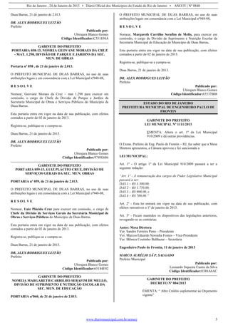 Rio de Janeiro , 24 de Janeiro de 2013 • Diário Oficial dos Municípios do Estado do Rio de Janeiro • ANO IV | Nº 0840
www.diariomunicipal.com.br/aemerj 3
Duas Barras, 21 de janeiro de 2.013.
DR. ALEX RODRIGUES LEITÃO
Prefeito
Publicado por:
Ubirajara Blanco Gomes
Código Identificador:C351830A
GABINETE DO PREFEITO
PORTARIA 058-13, NOMEIA GEOVANE MORAES DA CRUZ
- MAT. 1.298, DIVISÃO DE PARQUE E JARDINS DA SEC.
MUN. DE OBRAS
Portaria nº 058 , de 21 de janeiro de 2.013.
O PREFEITO MUNICIPAL DE DUAS BARRAS, no uso de suas
atribuições legais e em consonância com a Lei Municipal nº948-08,
R E S O L V E
Nomear, Geovane Moraes da Cruz – mat 1.298 para exercer em
comissão, o cargo de Chefe da Divisão de Parque e Jardins da
Secretaria Municipal de Obras e Serviços Públicos do Município de
Duas Barras.
Esta portaria entra em vigor na data de sua publicação, com efeitos
contados a partir de 02 de janeiro de 2013.
Registra-se, publique-se e cumpra-se.
Duas Barras, 21 de janeiro de 2013.
DR. ALEX RODRIGUES LEITÃO
Prefeito
Publicado por:
Ubirajara Blanco Gomes
Código Identificador:9749E686
GABINETE DO PREFEITO
PORTARIA 059-13, LUIZ PLÁCITO CRUZ, DIVISÃO DE
SERVIÇOS GERAIS DA SEC. MUN. OBRAS
PORTARIA nº 059, de 21 de janeiro de 2.013.
O PREFEITO MUNICIPAL DE DUAS BARRAS, no uso de suas
atribuições legais e em consonância com a Lei Municipal nº948-08,
R E S O L V E
Nomear, Luiz Plácido Cruz para exercer em comissão, o cargo de
Chefe da Divisão de Serviços Gerais da Secretaria Municipal de
Obras e Serviços Públicos do Município de Duas Barras.
Esta portaria entra em vigor na data de sua publicação, com efeitos
contados a partir de 02 de janeiro de 2013.
Registra-se, publique-se e cumpra-se.
Duas Barras, 21 de janeiro de 2013.
DR. ALEX RODRIGUES LEITÃO
Prefeito
Publicado por:
Ubirajara Blanco Gomes
Código Identificador:65184E92
GABINETE DO PREFEITO
NOMEIA MARGARETH CARRILHO SERAFIM DE MELLO,
DIVISÃO DE SUPRIMENTO E NUTRIÇÃO ESCOLAR DA
SEC. MUN. DE EDUCAÇÃO
PORTARIA nº060, de 21 de janeiro de 2.013.
O PREFEITO MUNICIPAL DE DUAS BARRAS, no uso de suas
atribuições legais em consonância com a Lei Municipal nº948-08,
R E S O L V E
Nomear, Margareth Carrilho Serafim de Mello, para exercer em
comissão, o cargo de Divisão de Suprimento e Nutrição Escolar da
Secretaria Municipal de Educação do Município de Duas Barras.
Esta portaria entra em vigor na data de sua publicação, com efeitos
contados a partir de 02 de janeiro de 2013.
Registra-se, publique-se e cumpra-se.
Duas Barras, 21 de janeiro de 2013.
DR. ALEX RODRIGUES LEITÃO
Prefeito
Publicado por:
Ubirajara Blanco Gomes
Código Identificador:65537B08
ESTADO DO RIO DE JANEIRO
PREFEITURA MUNICIPAL DE ENGENHEIRO PAULO DE
FRONTIN
GABINETE DO PREFEITO
LEI MUNICIPAL Nº 1111/2013
EMENTA: Altera o art. 1º da Lei Municipal
910/2009 e dá outras providências.
O Exmo. Prefeito de Eng. Paulo de Frontin – RJ, faz saber que a Mesa
Diretora apresentou, a Câmara aprovou e foi sancionada a
LEI MUNICIPAL:
Art. 1º - O artigo 1º da Lei Municipal 910/2009 passará a ter a
seguinte redação:
“Art. 1º - A remuneração dos cargos do Poder Legislativo Municipal
passará a ser:
DAS 1 – R$ 3.500,00;
DAS 2 – R$ 1.750,00;
DAS 3 – R$ 900,00, e
DAS 4 – R$ 700,00.”
Art. 2º - Esta lei entrará em vigor na data de sua publicação, com
efeitos retroativos a 1º de janeiro de 2013.
Art. 3º - Ficam mantidos os dispositivos das legislações anteriores,
revogando-se as contrárias.
Autor: Mesa Diretora
Ver. Sandro Ferreira Pinto – Presidente
Ver. Marcos Eduardo Noronha Fontes – Vice-Presidente
Ver. Mônica Coutinho Balthazar – Secretária
Engenheiro Paulo de Frontin, 11 de janeiro de 2013
MARCO AURÉLIO SÁ P. SALGADO
Prefeito Municipal
Publicado por:
Leonardo Siqueira Castro da Silva
Código Identificador:0388A6AC
GABINETE DO PREFEITO
DECRETO Nº 004/2013
EMENTA: “ Abre Crédito suplementar ao Orçamento
vigente”
 