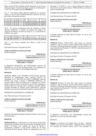 Rio de Janeiro , 24 de Janeiro de 2013 • Diário Oficial dos Municípios do Estado do Rio de Janeiro • ANO IV | Nº 0840
www.diariomunicipal.com.br/aemerj 4
Marco Aurélio Sá Pinto Salgado, Prefeito Municipal, no uso de suas
atribuições legais, consoante autorização contida na Lei Municipal n°
1.110/13, de 07 de janeiro de 2013, DECRETA:
Art. 1º - Fica aberto crédito adicional suplementar ao orçamento
vigente, no valor de R$ 216.000,00 (duzentos e dezesseis mil reais),
para reforço das seguintes dotações:
Orgão Unid Função
Sub
função
Programas
Proj/
Ativ
Elemento de Despesa Valor R$
01 01 01 031 1 2.001 31.90.11.01.01.00.00.01 169.296,00
01 01 01 031 1 2.002 33.90.39.00.00.00.00.01 40.704,00
01 01 01 031 1 2.002 33.90.92.00.00.00.00.01 6.000,00
Art.2º - Os recursos orçamentários para dar cobertura ao crédito
adicional suplementar, é advindo da anulação das despesas das
categorias econômicas, com fulcro no artigo 43, § 1°, inciso III da Lei
4.320/64, como segue:
Orgão Unid
Fun-
ção
Sub
função
Programas Proj/ Ativ Elemento de Despesa Valor R$
01 01 01 031 1 2.002 31.90.11.01.01.00.00.01 216.000,00
Art.3 º - Este Decreto produzirá seus efeitos a contar de sua
publicação.
Engº Paulo de Frontin, 18 de janeiro de 2013.
MARCO AURÉLIO SÁ PINTO SALGADO
Prefeito Municipal
Publicado por:
Leonardo Siqueira Castro da Silva
Código Identificador:08C5F53A
GABINETE DO PREFEITO
PORTARIA Nº 103/2013
O PREFEITO MUNICIPAL DE ENGENHEIRO PAULO DE
FRONTIN, no uso de suas atribuições legais, com fundamento no
artigo 90, inciso II, alínea C, da Lei Orgânica Municipal.
RESOLVE:
NOMEAR, JORGE LUIZ TEIXEIRA CAVALCANTE, Secretario
Municipal de Administração Geral, matrícula 40/2574, em
substituição ao Sr° JEOVANI DA COSTA CARREIRO, matricula
40/1992, para compor e presidir a COMISSÃO ESPECIAL, que
coordena todas as ações necessárias para a realização do concurso
público e processo seletivo municipal do ano de 2012, mantendo os
membros Maria da Conceição Xavier, atendente, matricula 20/0618,
Leonardo Fernandes de Andrade, agente administrativo, matrícula
20/2202 e Leny Jesus de Lima Goulart, atendente, matrícula 20/0195.
PUBLIQUE-SE, REGISTRE-SE E CUMPRA-SE.
Engº. Paulo de Frontin, 07 de janeiro de 2013.
MARCO AURÉLIO SÁ PINTO SALGADO
Prefeito Municipal
Publicado por:
Leonardo Siqueira Castro da Silva
Código Identificador:44CBEEA2
GABINETE DO PREFEITO
PORTARIA Nº 104/2013
O Prefeito Municipal de Engenheiro Paulo de Frontin, no uso de suas
atribuições legais,
RESOLVE:
NORMATIZAR que os funcionários de nível superior da Secretaria
Municipal de Assistência Social deste município, modalidade Serviço
Social e Psicologia, com ocupação nos cargos de Técnico e
Coordenação, cumprirão a carga horária semanal de 20 horas,
totalizando 80 horas mensais, estando em cumprimento com a Lei
Municipal nº 1109/2013 e com a Norma Operacional Básica do
Sistema Único de Assistência Social - NOB/SUAS RH, com eficácia a
partir da sua publicação.
PUBLIQUE-SE, REGISTRE-SE E CUMPRA-SE.
Engº Paulo de Frontin, 07 de janeiro de 2013.
MARCO AURÉLIO SÁ PINTO SALGADO
Prefeito Municipal
Publicado por:
Leonardo Siqueira Castro da Silva
Código Identificador:2B1FDC63
GABINETE DO PREFEITO
PORTARIA Nº 105/2013
O Prefeito Municipal de Engº Paulo de Frontin, no uso de suas
atribuições legais,
RESOLVE:
NOMEAR Matheus Velloso Bento, para exercer em primeira
ocupação o cargo de Assessor Técnico, símbolo DAS 03 (três), nível
02 (dois), na Secretaria Municipal de Obras e Serviços Públicos, em
vaga criada pela Lei Municipal nº. 1109/2013, com eficácia a partir de
07 de janeiro de 2013.
PUBLIQUE-SE, REGISTRE-SE E CUMPRA-SE.
Engº Paulo de Frontin, 07 de janeiro de 2013.
MARCO AURÉLIO SÁ P. SALGADO
Prefeito Municipal
Publicado por:
Leonardo Siqueira Castro da Silva
Código Identificador:DC9CFCF2
GABINETE DO PREFEITO
PORTARIA Nº 106/2013
O Prefeito Municipal de Engº Paulo de Frontin, no uso de suas
atribuições legais,
RESOLVE:
NOMEAR Weverton da Silva Reis, para exercer em primeira
ocupação o cargo de Assessor Técnico, símbolo DAS 03 (três), nível
02 (dois), na Secretaria Municipal de Obras e Serviços Públicos, em
vaga criada pela Lei Municipal nº. 1109/2013, com eficácia a partir de
07 de janeiro de 2013.
PUBLIQUE-SE, REGISTRE-SE E CUMPRA-SE.
Engº Paulo de Frontin, 07 de janeiro de 2013.
MARCO AURÉLIO SÁ P. SALGADO
Prefeito Municipal
Publicado por:
Leonardo Siqueira Castro da Silva
Código Identificador:4B855442
GABINETE DO PREFEITO
PORTARIA Nº 107/2013
O PREFEITO MUNICIPAL DE ENGENHEIRO PAULO DE
FRONTIN, no uso de suas atribuições legais,
RESOLVE:
Designar os servidores Luis Cláudio Xavier da Silva – Matrícula
20/0838 e Leny Jesus de Lima Goulart – Matrícula 20/0195, membros
da Comissão do Controle Interno (CCI), com percepção de
 