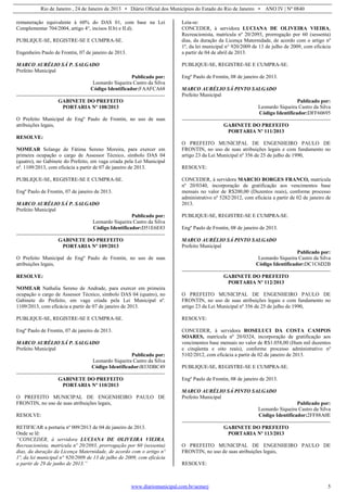 Rio de Janeiro , 24 de Janeiro de 2013 • Diário Oficial dos Municípios do Estado do Rio de Janeiro • ANO IV | Nº 0840
www.diariomunicipal.com.br/aemerj 5
remuneração equivalente à 60% do DAS 01, com base na Lei
Complementar 704/2004, artigo 4°, incisos II.b) e II.d).
PUBLIQUE-SE, REGISTRE-SE E CUMPRA-SE.
Engenheiro Paulo de Frontin, 07 de janeiro de 2013.
MARCO AURÉLIO SÁ P. SALGADO
Prefeito Municipal
Publicado por:
Leonardo Siqueira Castro da Silva
Código Identificador:FAAFCA68
GABINETE DO PREFEITO
PORTARIA Nº 108/2013
O Prefeito Municipal de Engº Paulo de Frontin, no uso de suas
atribuições legais,
RESOLVE:
NOMEAR Solange de Fátima Sereno Moreira, para exercer em
primeira ocupação o cargo de Assessor Técnico, símbolo DAS 04
(quatro), no Gabinete do Prefeito, em vaga criada pela Lei Municipal
nº. 1109/2013, com eficácia a partir de 07 de janeiro de 2013.
PUBLIQUE-SE, REGISTRE-SE E CUMPRA-SE.
Engº Paulo de Frontin, 07 de janeiro de 2013.
MARCO AURÉLIO SÁ P. SALGADO
Prefeito Municipal
Publicado por:
Leonardo Siqueira Castro da Silva
Código Identificador:D51E6E83
GABINETE DO PREFEITO
PORTARIA Nº 109/2013
O Prefeito Municipal de Engº Paulo de Frontin, no uso de suas
atribuições legais,
RESOLVE:
NOMEAR Nathalia Sereno de Andrade, para exercer em primeira
ocupação o cargo de Assessor Técnico, símbolo DAS 04 (quatro), no
Gabinete do Prefeito, em vaga criada pela Lei Municipal nº.
1109/2013, com eficácia a partir de 07 de janeiro de 2013.
PUBLIQUE-SE, REGISTRE-SE E CUMPRA-SE.
Engº Paulo de Frontin, 07 de janeiro de 2013.
MARCO AURÉLIO SÁ P. SALGADO
Prefeito Municipal
Publicado por:
Leonardo Siqueira Castro da Silva
Código Identificador:B33DBC49
GABINETE DO PREFEITO
PORTARIA Nº 110/2013
O PREFEITO MUNICIPAL DE ENGENHEIRO PAULO DE
FRONTIN, no uso de suas atribuições legais,
RESOLVE:
RETIFICAR a portaria nº 009/2013 de 04 de janeiro de 2013.
Onde se lê:
“CONCEDER, à servidora LUCIANA DE OLIVEIRA VIEIRA,
Recreacionista, matrícula nº 20/2093, prorrogação por 60 (sessenta)
dias, da duração da Licença Maternidade, de acordo com o artigo nº
1º, da lei municipal n° 920/2009 de 13 de julho de 2009, com eficácia
a partir de 29 de junho de 2013.”
Leia-se:
CONCEDER, à servidora LUCIANA DE OLIVEIRA VIEIRA,
Recreacionista, matrícula nº 20/2093, prorrogação por 60 (sessenta)
dias, da duração da Licença Maternidade, de acordo com o artigo nº
1º, da lei municipal n° 920/2009 de 13 de julho de 2009, com eficácia
a partir de 04 de abril de 2013.
PUBLIQUE-SE, REGISTRE-SE E CUMPRA-SE.
Engº Paulo de Frontin, 08 de janeiro de 2013.
MARCO AURÉLIO SÁ PINTO SALGADO
Prefeito Municipal
Publicado por:
Leonardo Siqueira Castro da Silva
Código Identificador:DFF60695
GABINETE DO PREFEITO
PORTARIA Nº 111/2013
O PREFEITO MUNICIPAL DE ENGENHEIRO PAULO DE
FRONTIN, no uso de suas atribuições legais e com fundamento no
artigo 23 da Lei Municipal nº 356 de 25 de julho de 1990,
RESOLVE:
CONCEDER, à servidora MARCIO BORGES FRANCO, matrícula
nº 20/0340, incorporação de gratificação aos vencimentos base
mensais no valor de R$200,00 (Duzentos reais), conforme processo
administrativo nº 5282/2012, com eficácia a partir de 02 de janeiro de
2013.
PUBLIQUE-SE, REGISTRE-SE E CUMPRA-SE.
Engº Paulo de Frontin, 08 de janeiro de 2013.
MARCO AURÉLIO SÁ PINTO SALGADO
Prefeito Municipal
Publicado por:
Leonardo Siqueira Castro da Silva
Código Identificador:DC1C6D2B
GABINETE DO PREFEITO
PORTARIA Nº 112/2013
O PREFEITO MUNICIPAL DE ENGENHEIRO PAULO DE
FRONTIN, no uso de suas atribuições legais e com fundamento no
artigo 23 da Lei Municipal nº 356 de 25 de julho de 1990,
RESOLVE:
CONCEDER, à servidora ROSELUCI DA COSTA CAMPOS
SOARES, matrícula nº 20/0324, incorporação de gratificação aos
vencimentos base mensais no valor de R$1.058,00 (Hum mil duzentos
e cinqüenta e oito reais), conforme processo administrativo nº
5102/2012, com eficácia a partir de 02 de janeiro de 2013.
PUBLIQUE-SE, REGISTRE-SE E CUMPRA-SE.
Engº Paulo de Frontin, 08 de janeiro de 2013.
MARCO AURÉLIO SÁ PINTO SALGADO
Prefeito Municipal
Publicado por:
Leonardo Siqueira Castro da Silva
Código Identificador:2FF88A0E
GABINETE DO PREFEITO
PORTARIA Nº 113/2013
O PREFEITO MUNICIPAL DE ENGENHEIRO PAULO DE
FRONTIN, no uso de suas atribuições legais,
RESOLVE:
 