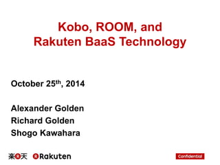 Kobo, ROOM, and 
Rakuten BaaS Technology 
October 25th, 2014 
Alexander Golden 
Richard Golden 
Shogo Kawahara 
 