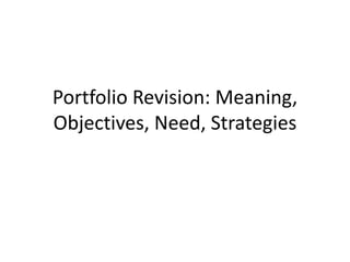 Portfolio Revision: Meaning,
Objectives, Need, Strategies
 