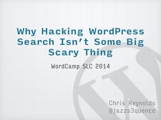 Why Hacking WordPress 
Search Isn’t Some Big 
Scary Thing 
WordCamp SLC 2014 
Chris Reynolds 
@jazzs3quence 
 