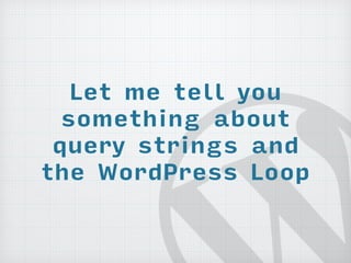 Let me tell you 
something about 
query strings and 
the WordPress Loop 
 