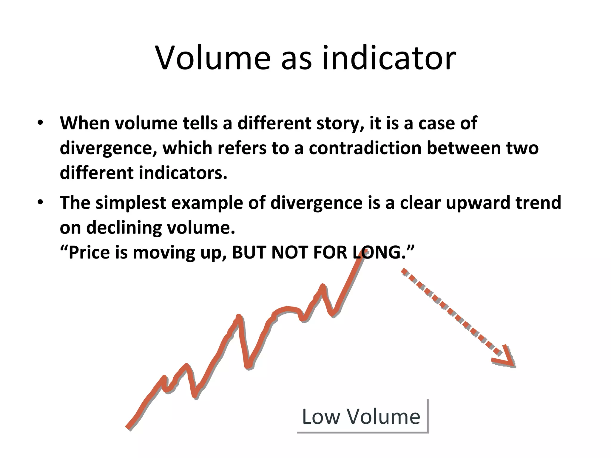 When volume tells a different story, it is a case of divergence, which refers to a contradiction between two different indicators.  The simplest example of divergence is a clear upward trend on declining volume.  “Price is moving up, BUT NOT FOR LONG.” Volume as indicator Low Volume 